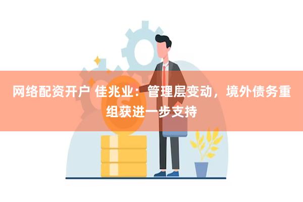 网络配资开户 佳兆业：管理层变动，境外债务重组获进一步支持