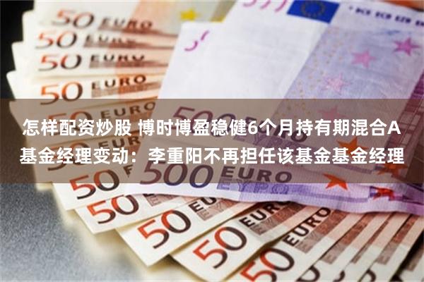 怎样配资炒股 博时博盈稳健6个月持有期混合A基金经理变动：李重阳不再担任该基金基金经理