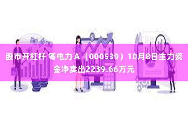 股市开杠杆 粤电力Ａ（000539）10月8日主力资金净卖出2239.66万元