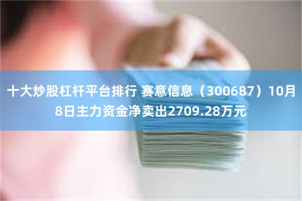 十大炒股杠杆平台排行 赛意信息（300687）10月8日主力资金净卖出2709.28万元