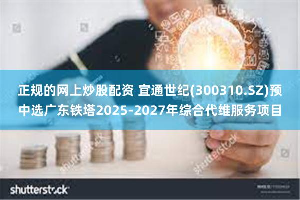 正规的网上炒股配资 宜通世纪(300310.SZ)预中选广东铁塔2025-2027年综合代维服务项目