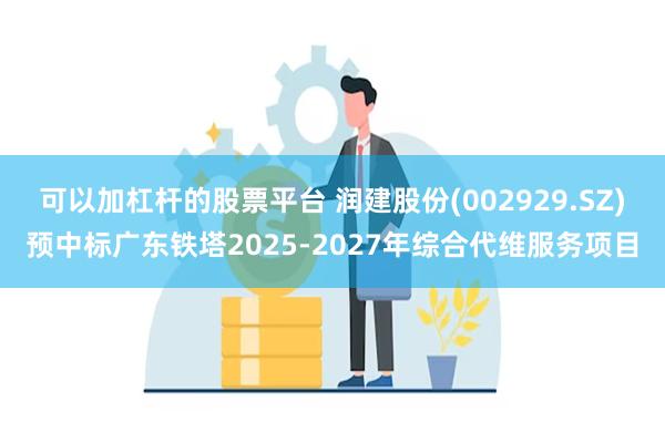 可以加杠杆的股票平台 润建股份(002929.SZ)预中标广东铁塔2025-2027年综合代维服务项目