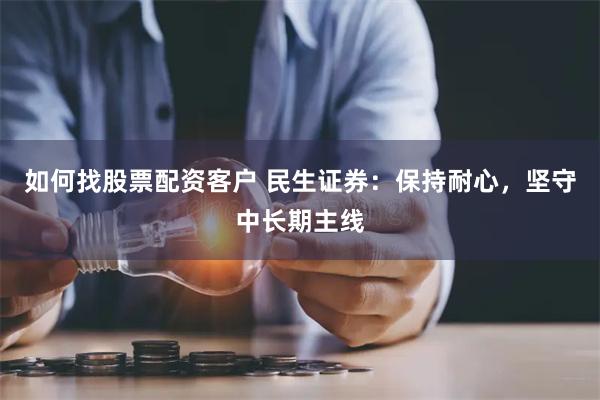 如何找股票配资客户 民生证券：保持耐心，坚守中长期主线