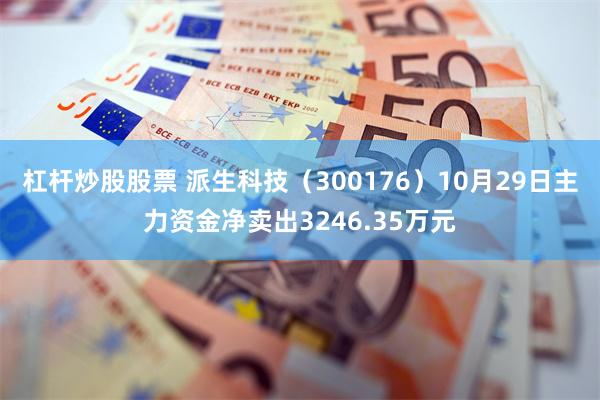 杠杆炒股股票 派生科技（300176）10月29日主力资金净卖出3246.35万元