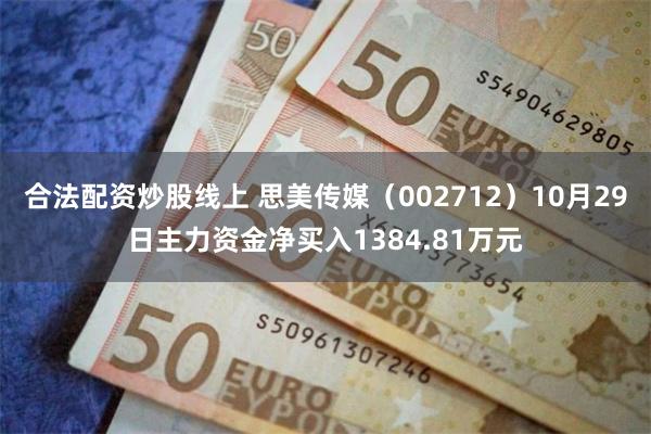 合法配资炒股线上 思美传媒（002712）10月29日主力资金净买入1384.81万元