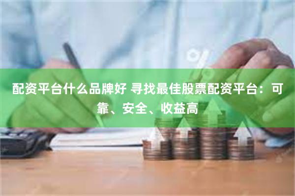 配资平台什么品牌好 寻找最佳股票配资平台：可靠、安全、收益高