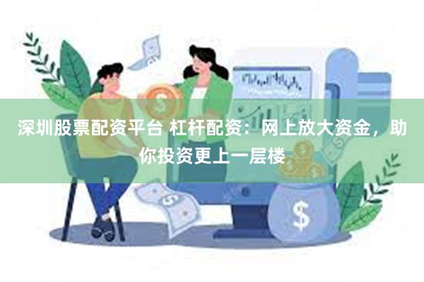 深圳股票配资平台 杠杆配资：网上放大资金，助你投资更上一层楼