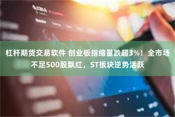 杠杆期货交易软件 创业板指缩量跌超3%！全市场不足500股飘红，ST板块逆势活跃