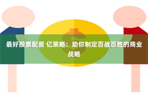 最好股票配资 亿策略：助你制定百战百胜的商业战略