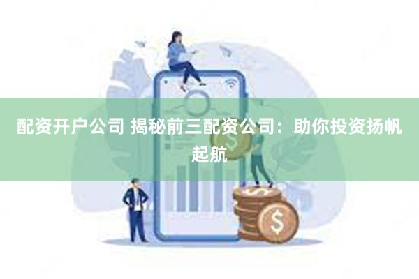 配资开户公司 揭秘前三配资公司：助你投资扬帆起航