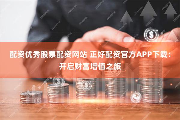 配资优秀股票配资网站 正好配资官方APP下载：开启财富增值之旅