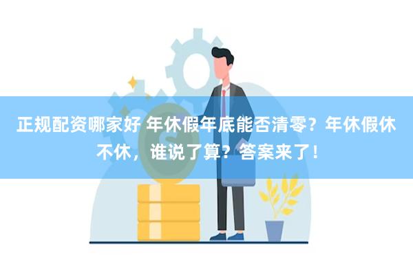 正规配资哪家好 年休假年底能否清零？年休假休不休，谁说了算？答案来了！