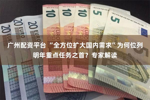 广州配资平台 “全方位扩大国内需求”为何位列明年重点任务之首？专家解读