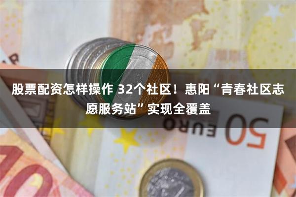 股票配资怎样操作 32个社区！惠阳“青春社区志愿服务站”实现全覆盖