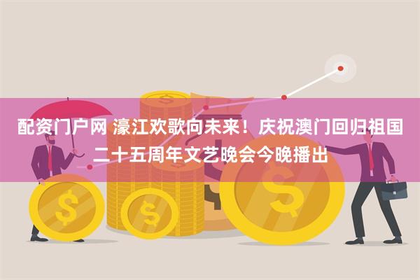 配资门户网 濠江欢歌向未来！庆祝澳门回归祖国二十五周年文艺晚会今晚播出