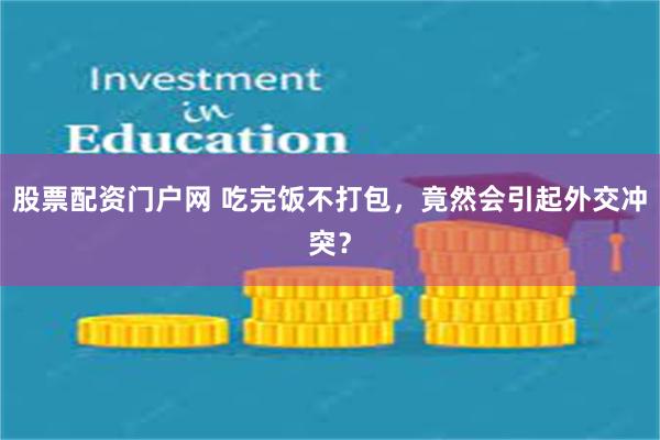 股票配资门户网 吃完饭不打包，竟然会引起外交冲突？