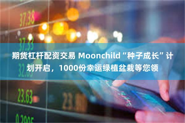 期货杠杆配资交易 Moonchild“种子成长”计划开启，1000份幸运绿植盆栽等您领