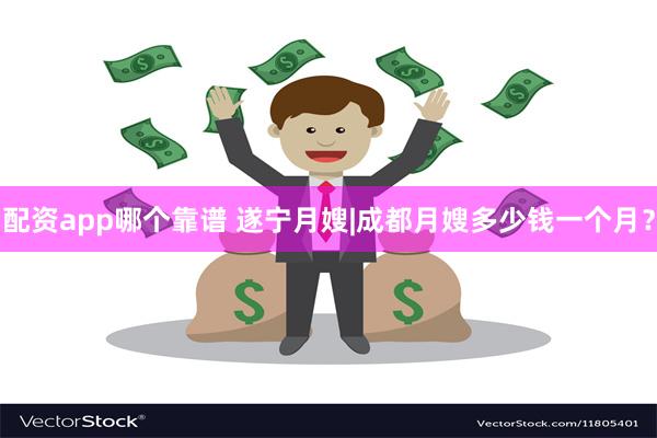 配资app哪个靠谱 遂宁月嫂|成都月嫂多少钱一个月？