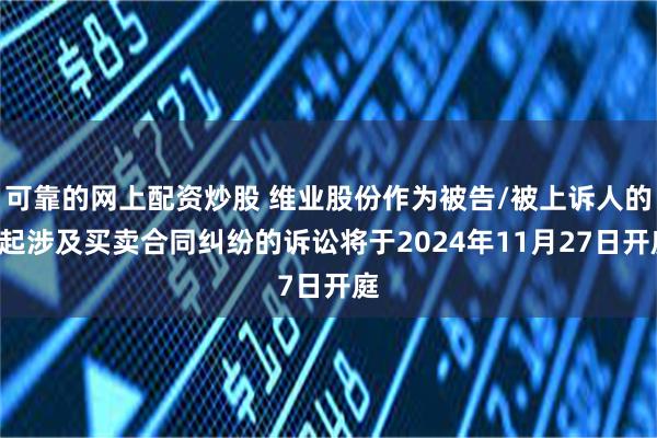 可靠的网上配资炒股 维业股份作为被告/被上诉人的1起涉及买卖合同纠纷的诉讼将于2024年11月27日开庭