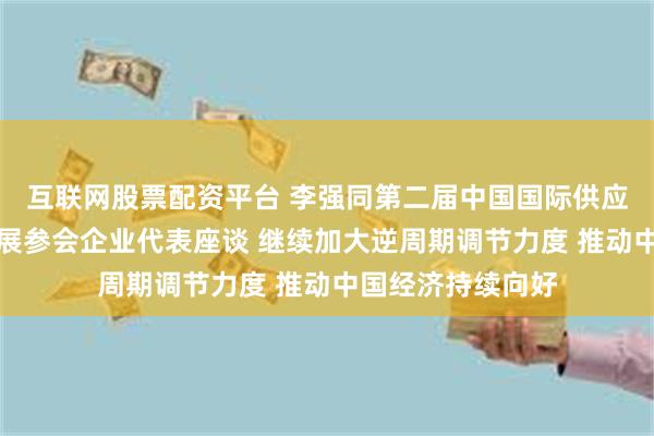 互联网股票配资平台 李强同第二届中国国际供应链促进博览会参展参会企业代表座谈 继续加大逆周期调节力度 推动中国经济持续向好