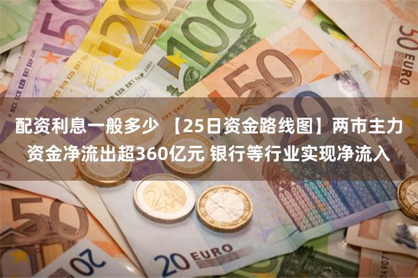 配资利息一般多少 【25日资金路线图】两市主力资金净流出超360亿元 银行等行业实现净流入