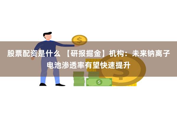 股票配资是什么 【研报掘金】机构：未来钠离子电池渗透率有望快速提升