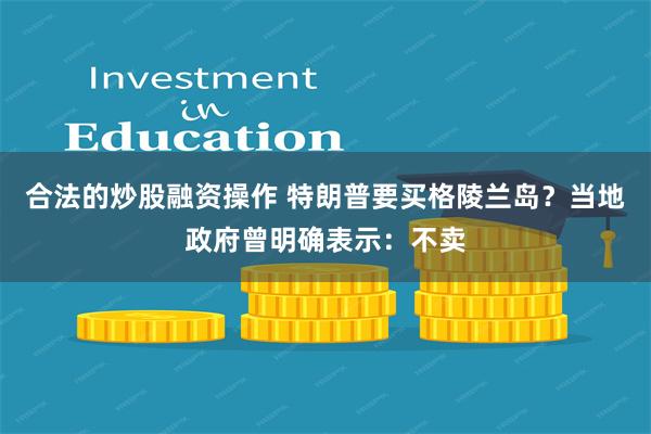 合法的炒股融资操作 特朗普要买格陵兰岛？当地政府曾明确表示：不卖