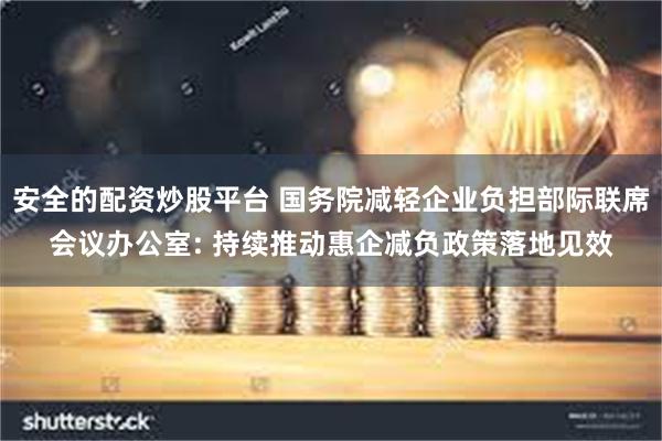 安全的配资炒股平台 国务院减轻企业负担部际联席会议办公室: 持续推动惠企减负政策落地见效