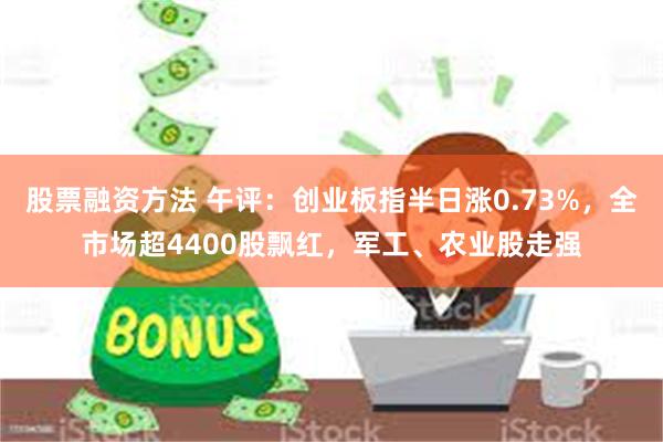 股票融资方法 午评：创业板指半日涨0.73%，全市场超4400股飘红，军工、农业股走强