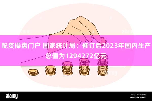 配资操盘门户 国家统计局：修订后2023年国内生产总值为1294272亿元