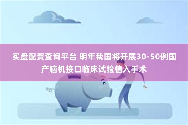 实盘配资查询平台 明年我国将开展30-50例国产脑机接口临床试验植入手术