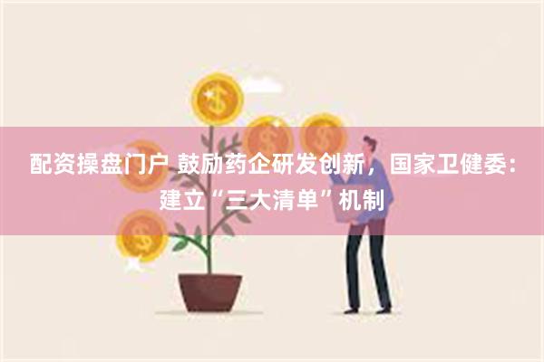 配资操盘门户 鼓励药企研发创新，国家卫健委：建立“三大清单”机制