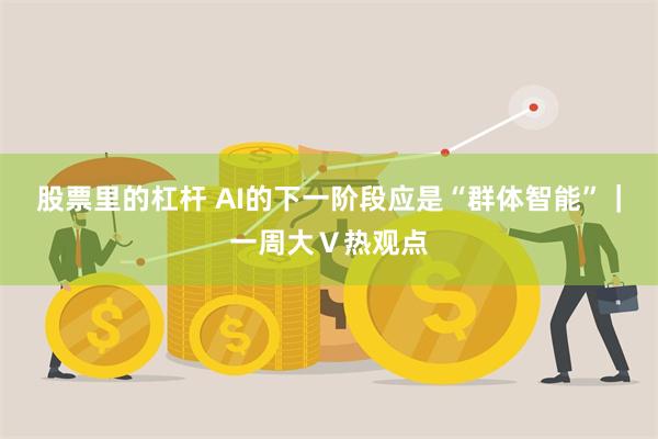 股票里的杠杆 AI的下一阶段应是“群体智能”｜一周大Ｖ热观点