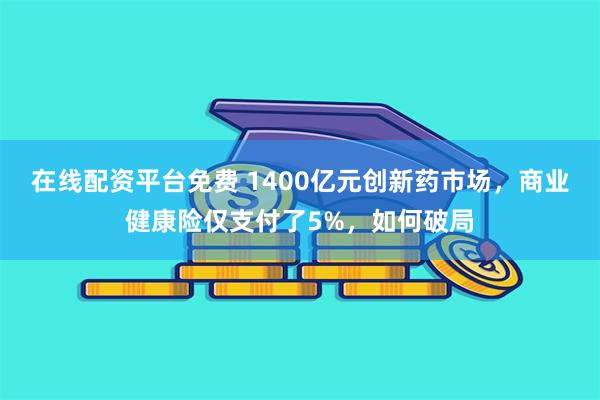 在线配资平台免费 1400亿元创新药市场，商业健康险仅支付了5%，如何破局