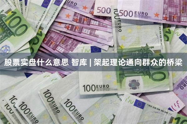 股票实盘什么意思 智库 | 架起理论通向群众的桥梁