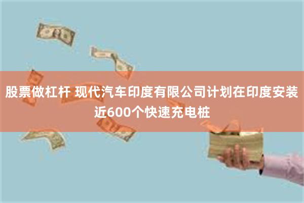 股票做杠杆 现代汽车印度有限公司计划在印度安装近600个快速充电桩