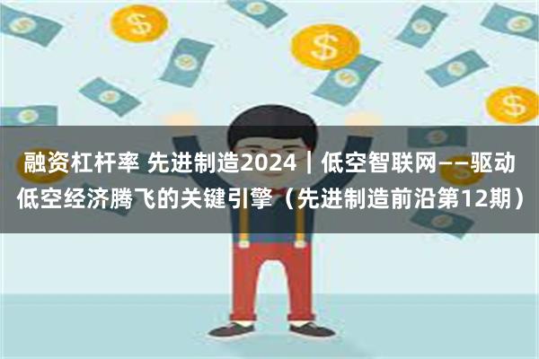 融资杠杆率 先进制造2024｜低空智联网——驱动低空经济腾飞的关键引擎（先进制造前沿第12期）