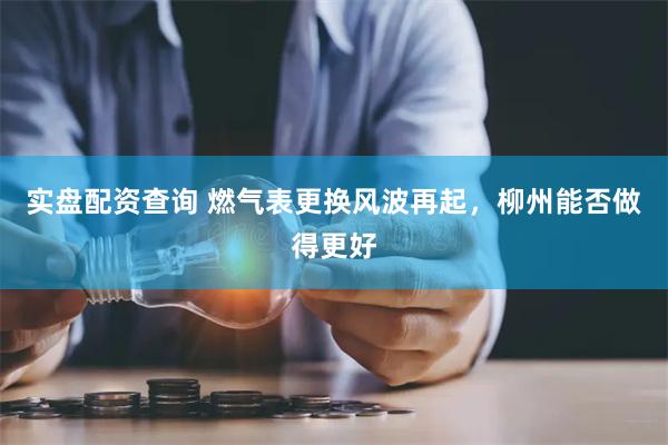 实盘配资查询 燃气表更换风波再起，柳州能否做得更好