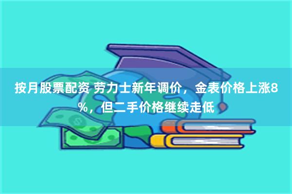 按月股票配资 劳力士新年调价，金表价格上涨8%，但二手价格继续走低