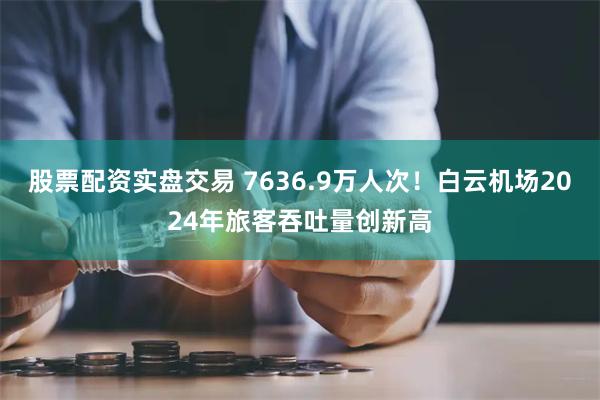 股票配资实盘交易 7636.9万人次！白云机场2024年旅客吞吐量创新高