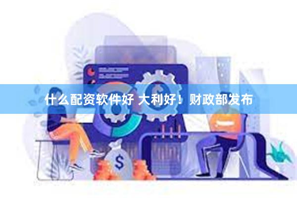 什么配资软件好 大利好！财政部发布