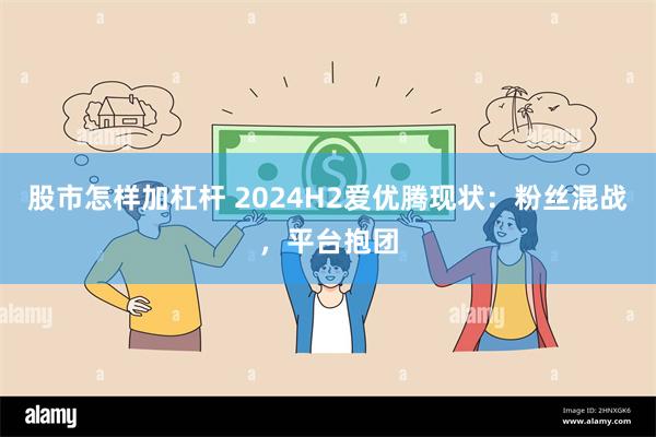 股市怎样加杠杆 2024H2爱优腾现状：粉丝混战，平台抱团