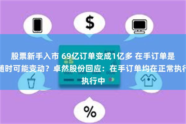 股票新手入市 69亿订单变成1亿多 在手订单是否随时可能变动？卓然股份回应：在手订单均在正常执行中