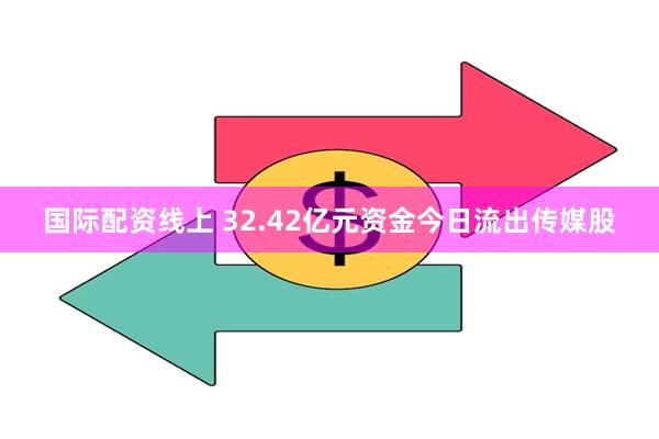 国际配资线上 32.42亿元资金今日流出传媒股