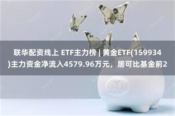 联华配资线上 ETF主力榜 | 黄金ETF(159934)主力资金净流入4579.96万元，居可比基金前2