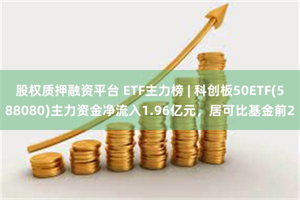 股权质押融资平台 ETF主力榜 | 科创板50ETF(588080)主力资金净流入1.96亿元，居可比基金前2