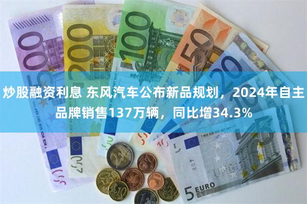 炒股融资利息 东风汽车公布新品规划，2024年自主品牌销售137万辆，同比增34.3%