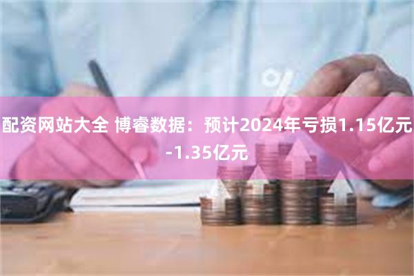 配资网站大全 博睿数据：预计2024年亏损1.15亿元-1.35亿元