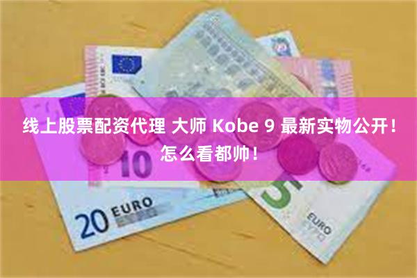 线上股票配资代理 大师 Kobe 9 最新实物公开！怎么看都帅！