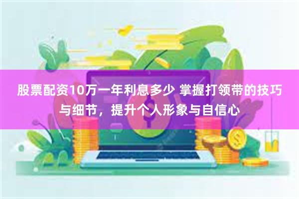 股票配资10万一年利息多少 掌握打领带的技巧与细节，提升个人形象与自信心